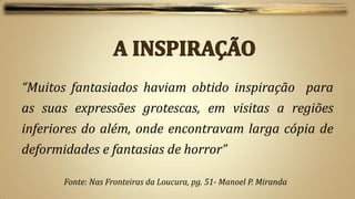 “Muitos fantasiados haviam obtido inspiração para
as suas expressões grotescas, em visitas a regiões
inferiores do além, onde encontravam larga cópia de
deformidades e fantasias de horror”

       Fonte: Nas Fronteiras da Loucura, pg. 51- Manoel P. Miranda
 