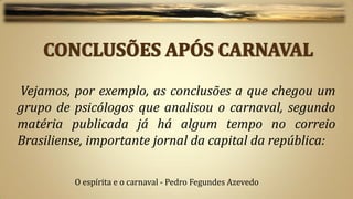 Vejamos, por exemplo, as conclusões a que chegou um
grupo de psicólogos que analisou o carnaval, segundo
matéria publicada já há algum tempo no correio
Brasiliense, importante jornal da capital da república:

         O espírita e o carnaval - Pedro Fegundes Azevedo
 