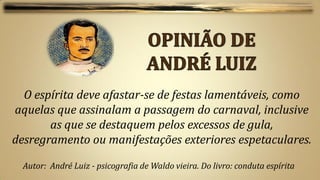 O espírita deve afastar-se de festas lamentáveis, como
aquelas que assinalam a passagem do carnaval, inclusive
       as que se destaquem pelos excessos de gula,
desregramento ou manifestações exteriores espetaculares.

  Autor: André Luiz - psicografia de Waldo vieira. Do livro: conduta espírita
 