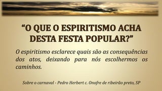 O espiritismo esclarece quais são as consequências
dos atos, deixando para nós escolhermos os
caminhos.

  Sobre o carnaval - Pedro Herbert c. Onofre de ribeirão preto, SP
 