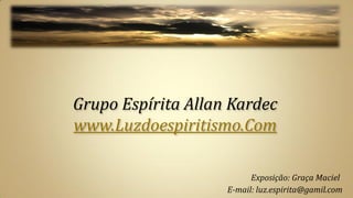 Grupo Espírita Allan Kardec
www.Luzdoespiritismo.Com

                          Exposição: Graça Maciel
                    E-mail: luz.espirita@gamil.com
 