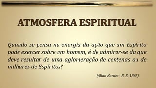Quando se pensa na energia da ação que um Espírito
pode exercer sobre um homem, é de admirar-se da que
deve resultar de uma aglomeração de centenas ou de
milhares de Espíritos?
                                (Allan Kardec - R. E. 1867).
 