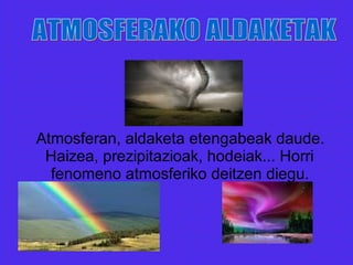 Atmosferan, aldaketa etengabeak daude.
Haizea, prezipitazioak, hodeiak... Horri
fenomeno atmosferiko deitzen diegu.
 