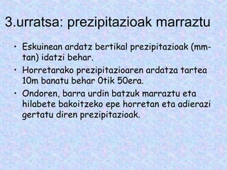 3.urratsa: prezipitazioak marraztu
• Eskuinean ardatz bertikal prezipitazioak (mm-
tan) idatzi behar.
• Horretarako prezipitazioaren ardatza tartea
10m banatu behar 0tik 50era.
• Ondoren, barra urdin batzuk marraztu eta
hilabete bakoitzeko epe horretan eta adierazi
gertatu diren prezipitazioak.
 