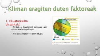 1. Ekuatorekiko
distantzia
- Zenbat eta Ekuatoretik gertuago egon
orduan eta bero gehiago.
- Hiru zona mota bereizten ditugu.
 