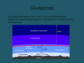 Divisiones Las divisiones entre una capa y otra se denominan respectivamente tropopausa, estratopausa, mesopausa y termopausa . 