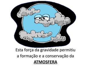 Esta força da gravidade permitiu
a formação e a conservação da
ATMOSFERA
 