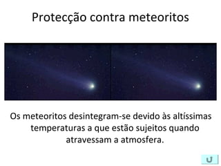 Protecção contra meteoritos
Os meteoritos desintegram-se devido às altíssimas
temperaturas a que estão sujeitos quando
atravessam a atmosfera.
 