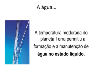 A água…
A temperatura moderada do
planeta Terra permitiu a
formação e a manutenção de
água no estado líquido.
 