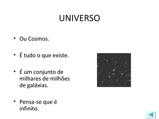 UNIVERSO
• Ou Cosmos.
• É tudo o que existe.
• É um conjunto de
milhares de milhões
de galáxias.
• Pensa-se que é
infinito.
 