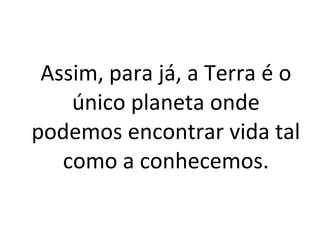 Assim, para já, a Terra é o
único planeta onde
podemos encontrar vida tal
como a conhecemos.
 
