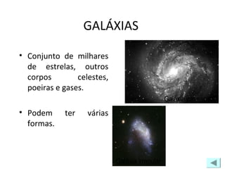 GALÁXIAS
• Conjunto de milhares
de estrelas, outros
corpos celestes,
poeiras e gases.
• Podem ter várias
formas.
Galáxia irregular
Galáxia em espiral
 