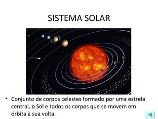 SISTEMA SOLAR
• Conjunto de corpos celestes formado por uma estrela
central, o Sol e todos os corpos que se movem em
órbita à sua volta.
 