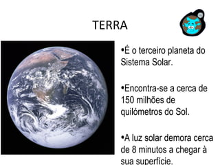 TERRA
•É o terceiro planeta do
Sistema Solar.
•Encontra-se a cerca de
150 milhões de
quilómetros do Sol.
•A luz solar demora cerca
de 8 minutos a chegar à
sua superfície.
 