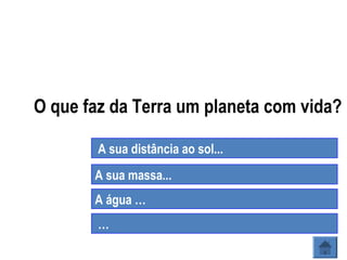 O que faz da Terra um planeta com vida?
A sua distância ao sol...
A sua massa...
A água …
…
 
