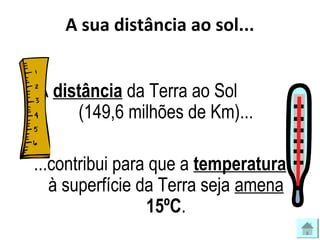 A sua distância ao sol...
A distância da Terra ao Sol
(149,6 milhões de Km)...
...contribui para que a temperatura
à super...