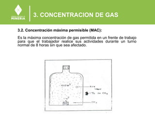 3. CONCENTRACION DE GAS
3.2. Concentración máxima permisible (MAC):
Es la máxima concentración de gas permitida en un frente de trabajo
para que el trabajador realice sus actividades durante un turno
normal de 8 horas sin que sea afectado.
 