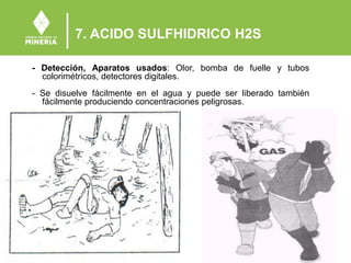 7. ACIDO SULFHIDRICO H2S
- Detección, Aparatos usados: Olor, bomba de fuelle y tubos
colorimétricos, detectores digitales.
- Se disuelve fácilmente en el agua y puede ser liberado también
fácilmente produciendo concentraciones peligrosas.
 