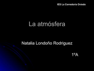 La atmósfera Natalia Londoño Rodriguez 1ºA IES La Corredoria Oviedo 