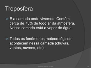 Troposfera
 É a camada onde vivemos. Contém
cerca de 75% de todo ar da atmosfera.
Nessa camada está o vapor de água.
 Todos os fenômenos meteorológicos
acontecem nessa camada (chuvas,
ventos, nuvens, etc).
10Ciências Naturais - ICRM
 