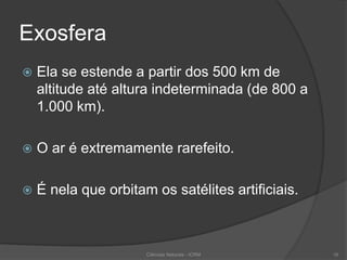 Exosfera
 Ela se estende a partir dos 500 km de
altitude até altura indeterminada (de 800 a
1.000 km).
 O ar é extremamente rarefeito.
 É nela que orbitam os satélites artificiais.
16Ciências Naturais - ICRM
 