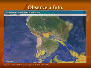 Observe a foto.




                                                                          Climatempo
Imagem do satélite GOES-10 de meteorologia, do dia 23 de julho de 2007.
 