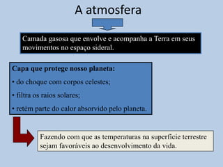 A atmosferaCamada gasosa que envolve e acompanha a Terra em seus movimentos no espaço sideral.Capa que protege nosso planeta: do choque com corpos celestes;