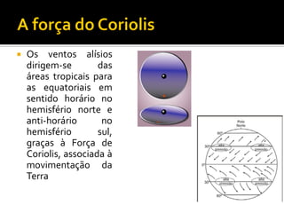    Os ventos alísios
    dirigem-se        das
    áreas tropicais para
    as equatoriais em
    sentido horário no
    hemisfério norte e
    anti-horário       no
    hemisfério        sul,
    graças à Força de
    Coriolis, associada à
    movimentação da
    Terra
 