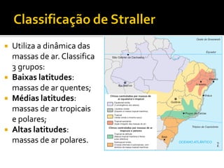    Utiliza a dinâmica das
    massas de ar. Classifica
    3 grupos:
   Baixas latitudes:
    massas de ar quentes;
   Médias latitudes:
    massas de ar tropicais
    e polares;
   Altas latitudes:
    massas de ar polares.
 