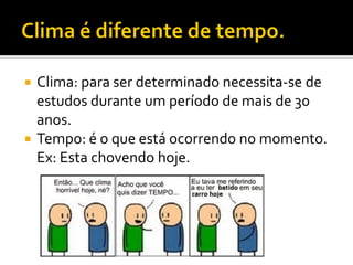  Clima: para ser determinado necessita-se de
  estudos durante um período de mais de 30
  anos.
 Tempo: é o que está ocorrendo no momento.
  Ex: Esta chovendo hoje.
 