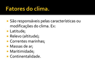    São responsáveis pelas características ou
    modificações do clima. Ex:
   Latitude;
   Relevo (altitude);
   Correntes marinhas;
   Massas de ar;
   Maritimidade;
   Continentalidade.
 