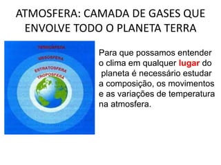 ATMOSFERA: CAMADA DE GASES QUE ENVOLVE TODO O PLANETA TERRAPara que possamos entender o clima em qualquer lugar do planeta é necessário estudar a composição, os movimentos e as variações de temperatura na atmosfera.