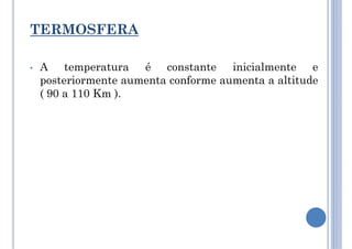 TERMOSFERA
• A temperatura é constante inicialmente e
posteriormente aumenta conforme aumenta a altitude
( 90 a 110 Km ).
 