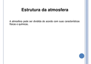 A atmosfera pode ser dividida de acordo com suas características
físicas e químicas.
Estrutura da atmosfera
 