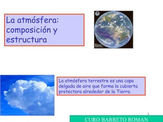 1
La atmósfera:
composición y
estructura
La atmósfera terrestre es una capa
delgada de aire que forma la cubierta
protectora alrededor de la Tierra.
CURO BARRETO ROMAN
 