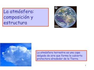 1
La atmósfera:
composición y
estructura
La atmósfera terrestre es una capa
delgada de aire que forma la cubierta
protectora alrededor de la Tierra.
 