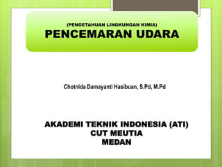 (PENGETAHUAN LINGKUNGAN KIMIA)
PENCEMARAN UDARA
Chotnida Damayanti Hasibuan, S.Pd, M.Pd
AKADEMI TEKNIK INDONESIA (ATI)
CUT MEUTIA
MEDAN
 