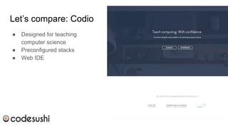 Let’s compare: Codio
● Designed for teaching
computer science
● Preconfigured stacks
● Web IDE
 