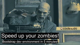 Speed up your zombies!
Bootstrap dev environment in 5 minutes!
 