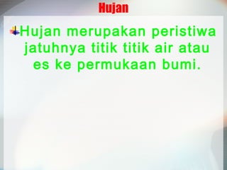 Hujan

Hujan merupakan peristiwa
jatuhnya titik titik air atau
es ke permukaan bumi.

 