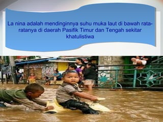 La nina adalah mendinginnya suhu muka laut di bawah rataLa nina adalah mendinginnya suhu muka laut di bawah rataratanya di daerah Pasifik Timur dan Tengah sekitar
ratanya di daerah Pasifik Timur dan Tengah sekitar
khatulistiwa
khatulistiwa

 