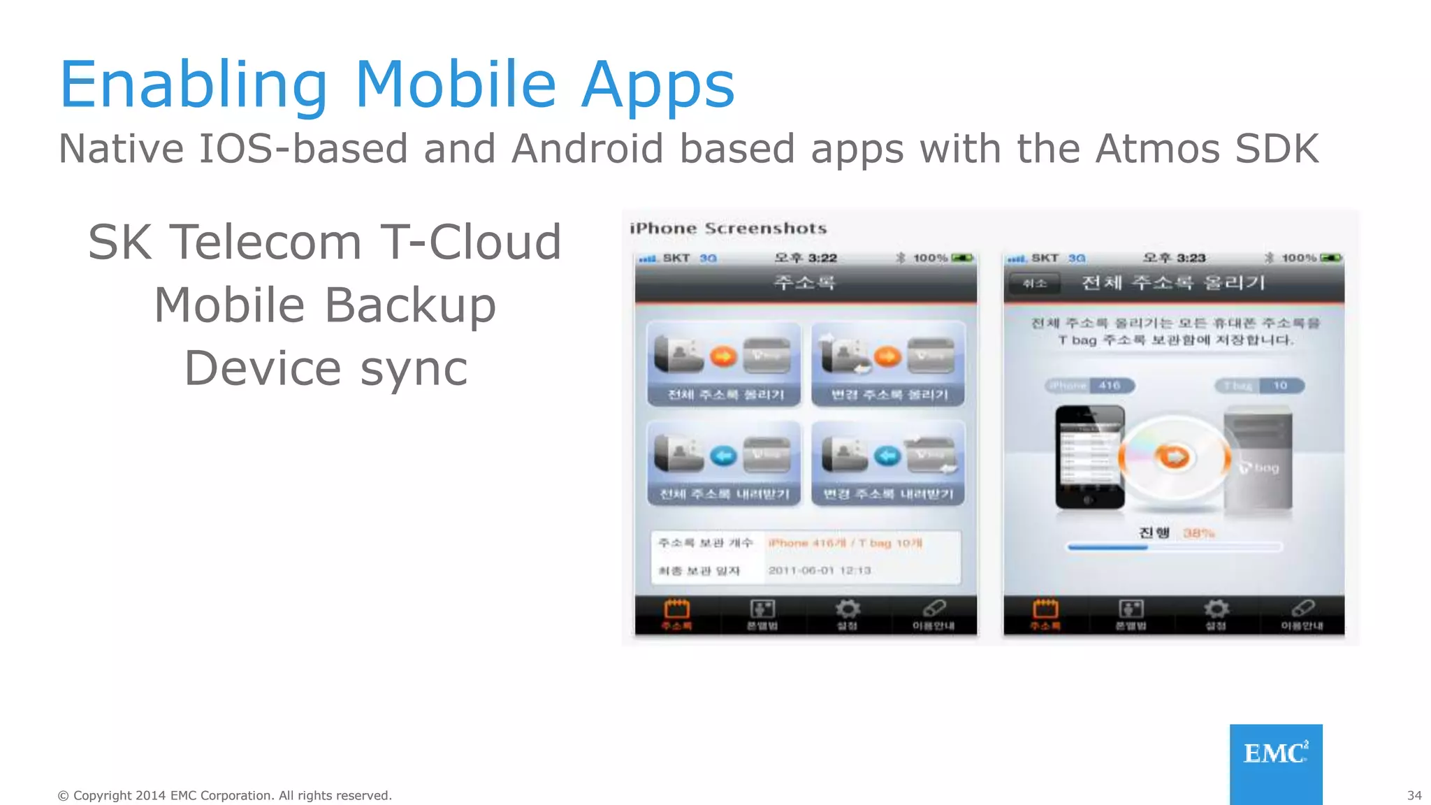 34© Copyright 2014 EMC Corporation. All rights reserved.© Copyright 2014 EMC Corporation. All rights reserved.
Enabling Mobile Apps
Native IOS-based and Android based apps with the Atmos SDK
SK Telecom T-Cloud
Mobile Backup
Device sync
 