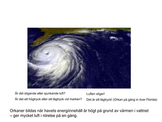Är det stigande eller sjunkande luft? Är det ett högtryck eller ett lågtryck vid marken? Luften stiger! Det är ett lågtryck! (Orkan på gång in över Florida) Orkaner bildas när havets energiinnehåll är högt på grund av värmen i vattnet – ger mycket luft i rörelse på en gång. 