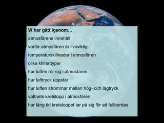 Vi har gått igenom… atmosfärens innehåll varför atmosfären är livsviktig temperaturskillnader i atmosfären olika klimattyper hur luften rör sig i atmosfären hur lufttryck uppstår hur luften strömmar mellan hög- och lågtryck vattnets kretslopp i atmosfären hur lång tid kretsloppet tar på sig för att fullbordas 