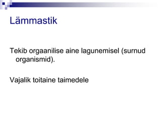 Lämmastik

Tekib orgaanilise aine lagunemisel (surnud
 organismid).

Vajalik toitaine taimedele
 