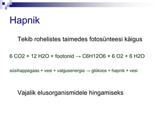 Hapnik
   Tekib rohelistes taimedes fotosünteesi käigus

6 CO2 + 12 H2O + footonid → C6H12O6 + 6 O2 + 6 H2O

süsihappegaas + vesi + valgusenergia → glükoos + hapnik + vesi




   Vajalik elusorganismidele hingamiseks
 