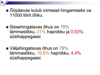    Ööpäevas kulub inimesel hingamiseks ca
    11000 liitrit õhku.

   Sissehingatavas õhus on 78%
    lämmastikku, 21% hapnikku ja 0,03%
    süsihappegaasi

   Väljahingatavas õhus on 78%
    lämmastikku, 16,6% hapnikku, 4,4%
    süsihappegaasi.
 