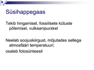 Süsihappegaas
Tekib hingamisel, fossiilsete kütuste
 põlemisel, vulkaanipurskel

Neelab soojuskiirgust, mõjutades sellega
  atmosfääri temperatuuri;
osaleb fotosünteesil
 
