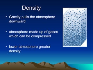 Density  Gravity pulls the atmosphere downward atmosphere made up of gases which can be compressed lower atmosphere greater density  