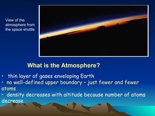 thin layer of gases enveloping Earth  no well-defined upper boundary – just fewer and fewer atoms density decreases with altitude because number of atoms decrease What is the Atmosphere? View of the atmosphere from the space shuttle 